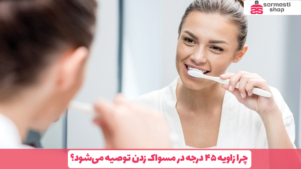 چرا زاویه ۴۵ درجه در مسواک زدن توصیه می‌شود؟